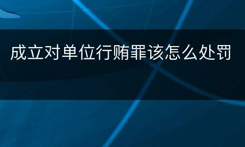 成立对单位行贿罪该怎么处罚