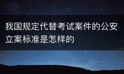 我国规定代替考试案件的公安立案标准是怎样的
