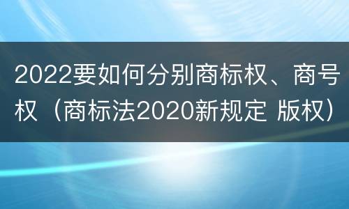 2022要如何分别商标权、商号权（商标法2020新规定 版权）