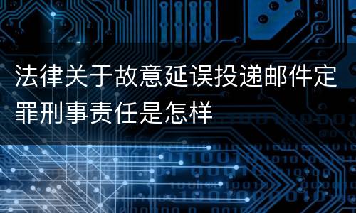 法律关于故意延误投递邮件定罪刑事责任是怎样