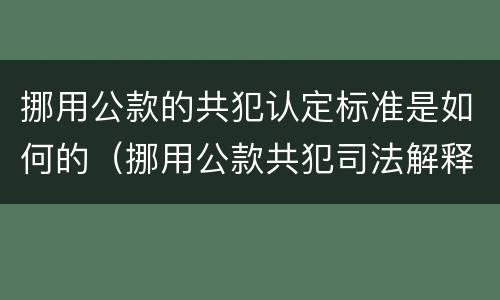 挪用公款的共犯认定标准是如何的（挪用公款共犯司法解释）