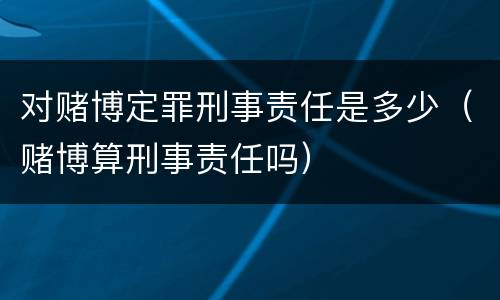 对赌博定罪刑事责任是多少（赌博算刑事责任吗）