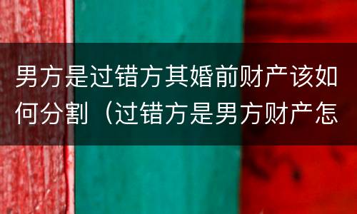 男方是过错方其婚前财产该如何分割（过错方是男方财产怎么分割）