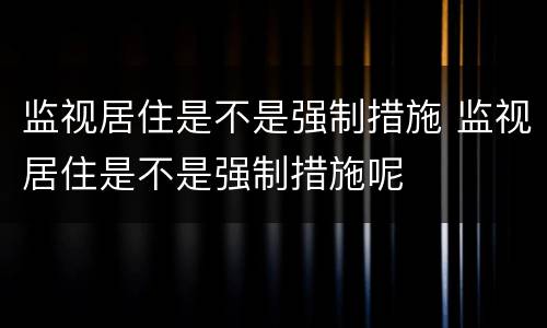 监视居住是不是强制措施 监视居住是不是强制措施呢