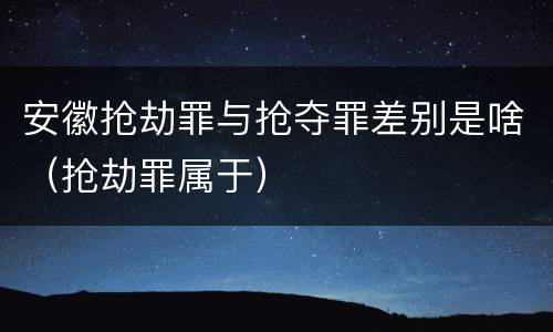 安徽抢劫罪与抢夺罪差别是啥（抢劫罪属于）
