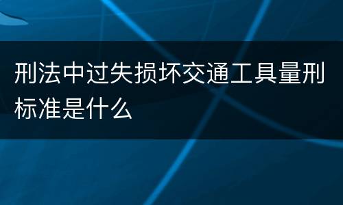 刑法中过失损坏交通工具量刑标准是什么