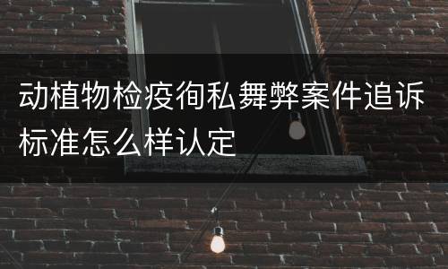 动植物检疫徇私舞弊案件追诉标准怎么样认定