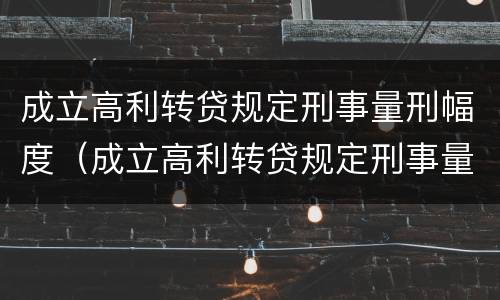 成立高利转贷规定刑事量刑幅度（成立高利转贷规定刑事量刑幅度是多少）