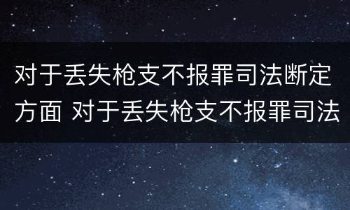 对于丢失枪支不报罪司法断定方面 对于丢失枪支不报罪司法断定方面的问题