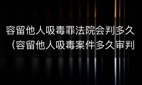 容留他人吸毒罪法院会判多久（容留他人吸毒案件多久审判）