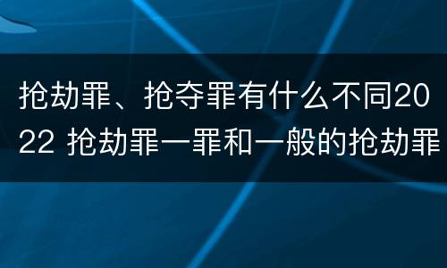 抢劫罪、抢夺罪有什么不同2022 抢劫罪一罪和一般的抢劫罪