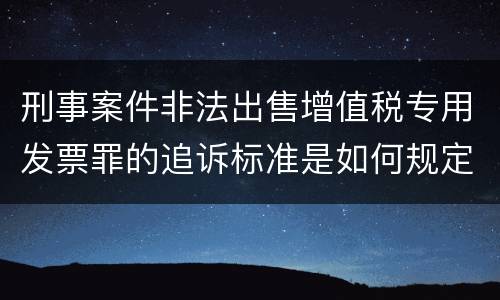 刑事案件非法出售增值税专用发票罪的追诉标准是如何规定