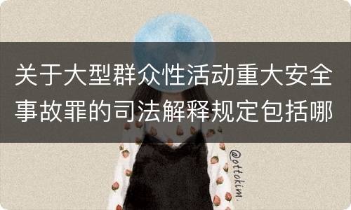 关于大型群众性活动重大安全事故罪的司法解释规定包括哪些