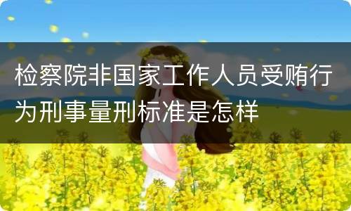 检察院非国家工作人员受贿行为刑事量刑标准是怎样