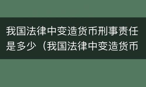我国法律中变造货币刑事责任是多少（我国法律中变造货币刑事责任是多少条）