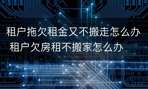 租户拖欠租金又不搬走怎么办 租户欠房租不搬家怎么办