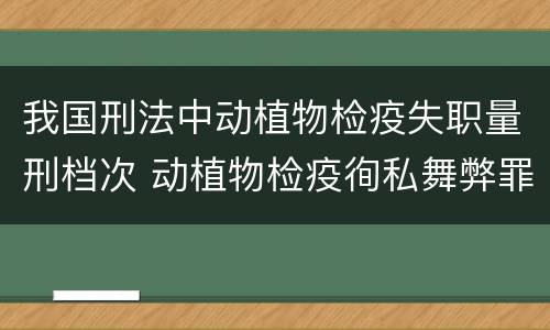 我国刑法中动植物检疫失职量刑档次 动植物检疫徇私舞弊罪量刑