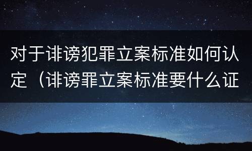 对于诽谤犯罪立案标准如何认定（诽谤罪立案标准要什么证据）