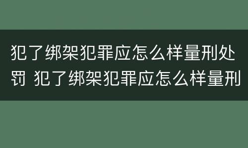 犯了绑架犯罪应怎么样量刑处罚 犯了绑架犯罪应怎么样量刑处罚依据