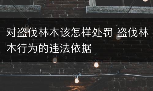 对盗伐林木该怎样处罚 盗伐林木行为的违法依据