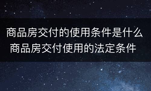 商品房交付的使用条件是什么 商品房交付使用的法定条件