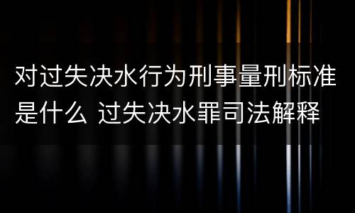 对过失决水行为刑事量刑标准是什么 过失决水罪司法解释