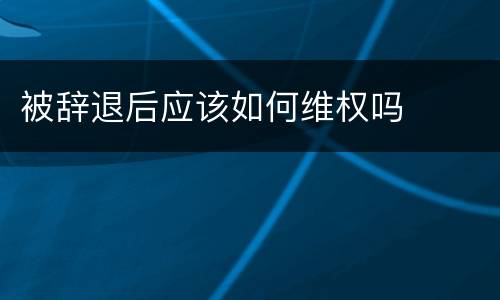 被辞退后应该如何维权吗
