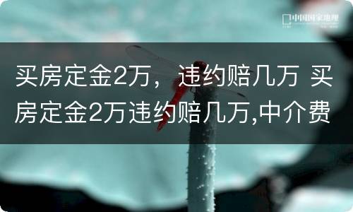 买房定金2万，违约赔几万 买房定金2万违约赔几万,中介费也要赔偿吗?