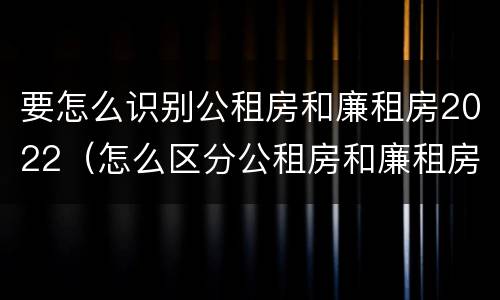 要怎么识别公租房和廉租房2022（怎么区分公租房和廉租房）