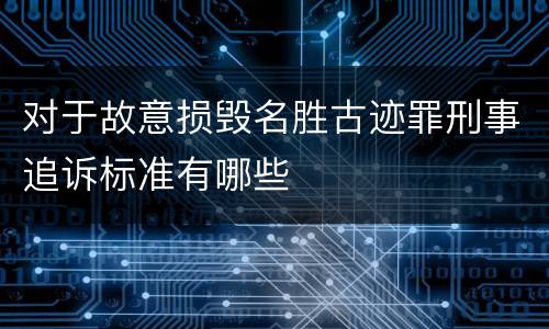 对于故意损毁名胜古迹罪刑事追诉标准有哪些