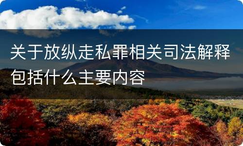 关于放纵走私罪相关司法解释包括什么主要内容