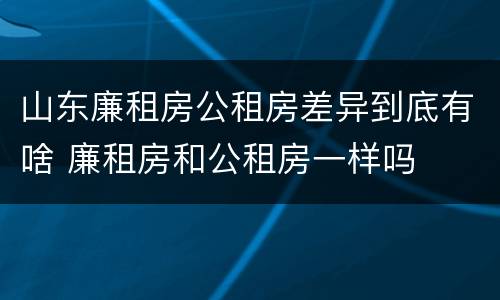 山东廉租房公租房差异到底有啥 廉租房和公租房一样吗