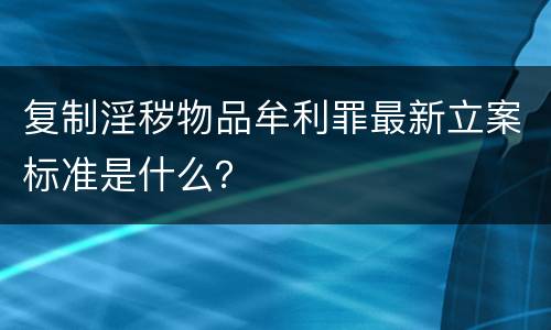复制淫秽物品牟利罪最新立案标准是什么？