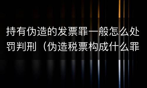 持有伪造的发票罪一般怎么处罚判刑（伪造税票构成什么罪）