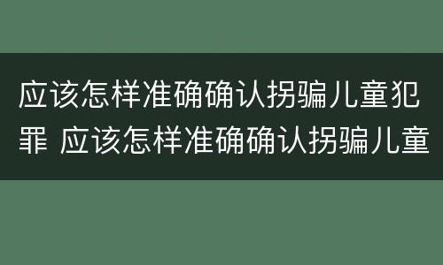 应该怎样准确确认拐骗儿童犯罪 应该怎样准确确认拐骗儿童犯罪行为