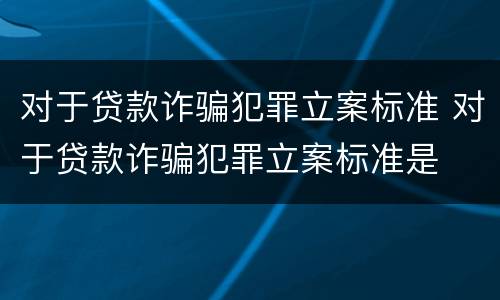 对于贷款诈骗犯罪立案标准 对于贷款诈骗犯罪立案标准是