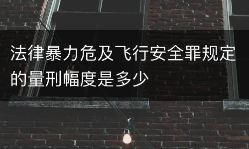 法律暴力危及飞行安全罪规定的量刑幅度是多少