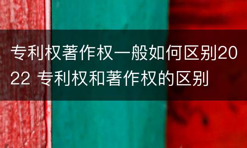 专利权著作权一般如何区别2022 专利权和著作权的区别