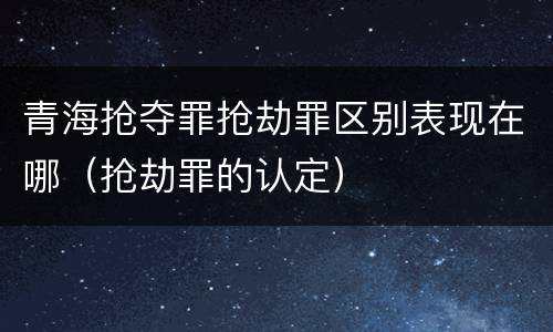 青海抢夺罪抢劫罪区别表现在哪（抢劫罪的认定）