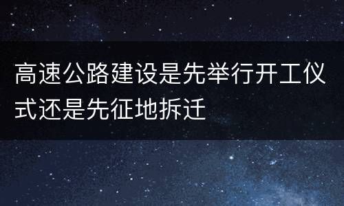 高速公路建设是先举行开工仪式还是先征地拆迁