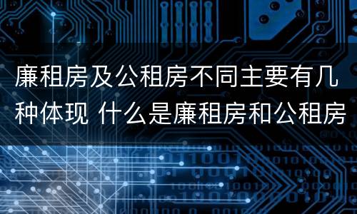 廉租房及公租房不同主要有几种体现 什么是廉租房和公租房两个有什么特点
