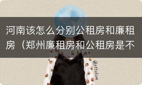 河南该怎么分别公租房和廉租房（郑州廉租房和公租房是不是一样）