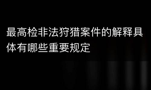 最高检非法狩猎案件的解释具体有哪些重要规定