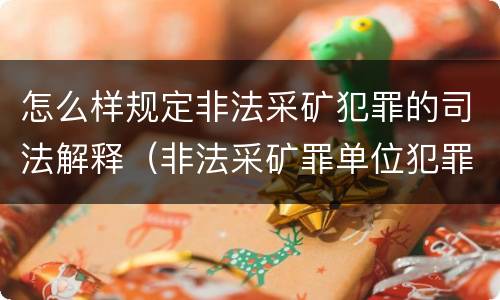 怎么样规定非法采矿犯罪的司法解释（非法采矿罪单位犯罪数额司法解释）