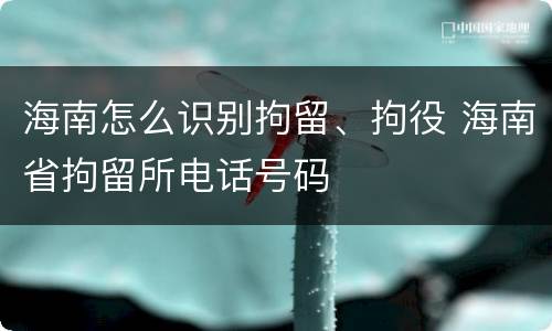海南怎么识别拘留、拘役 海南省拘留所电话号码
