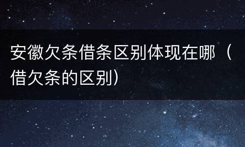 安徽欠条借条区别体现在哪（借欠条的区别）