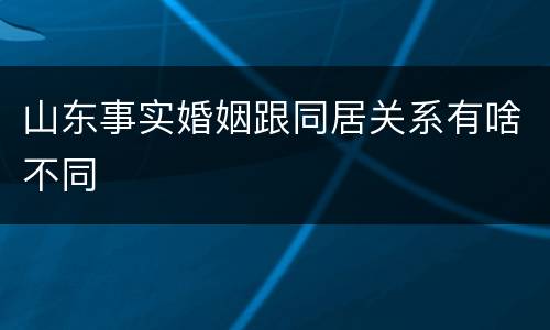山东事实婚姻跟同居关系有啥不同
