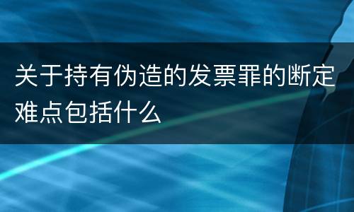 关于持有伪造的发票罪的断定难点包括什么