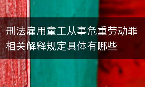 刑法雇用童工从事危重劳动罪相关解释规定具体有哪些