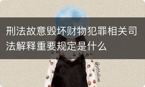 刑法故意毁坏财物犯罪相关司法解释重要规定是什么